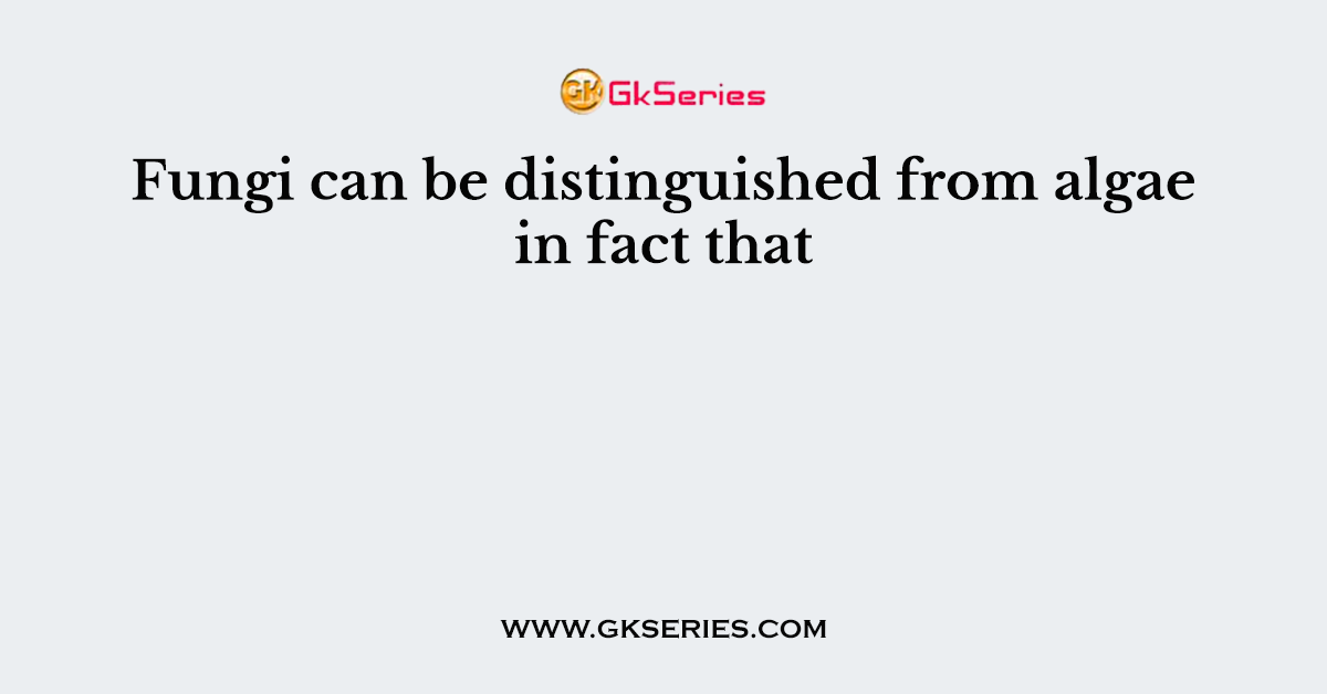 Fungi can be distinguished from algae in fact that