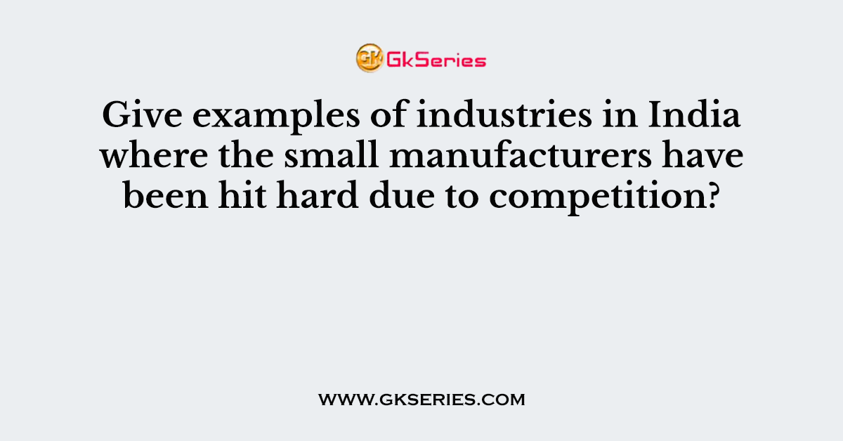 Give examples of industries in India where the small manufacturers have been hit hard due to competition?