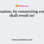 Globalisation, by connecting countries, shall result in?