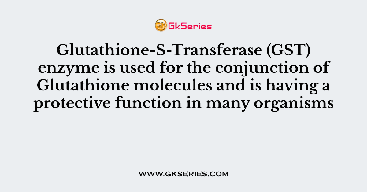 Glutathione-S-Transferase (GST) enzyme is used for the conjunction of Glutathione molecules and is having a protective function in many organisms