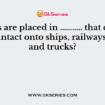 Goods are placed in ……….. that can be loaded intact onto ships, railways, planes and trucks?