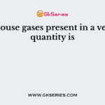 Greenhouse gases present in a very high quantity is