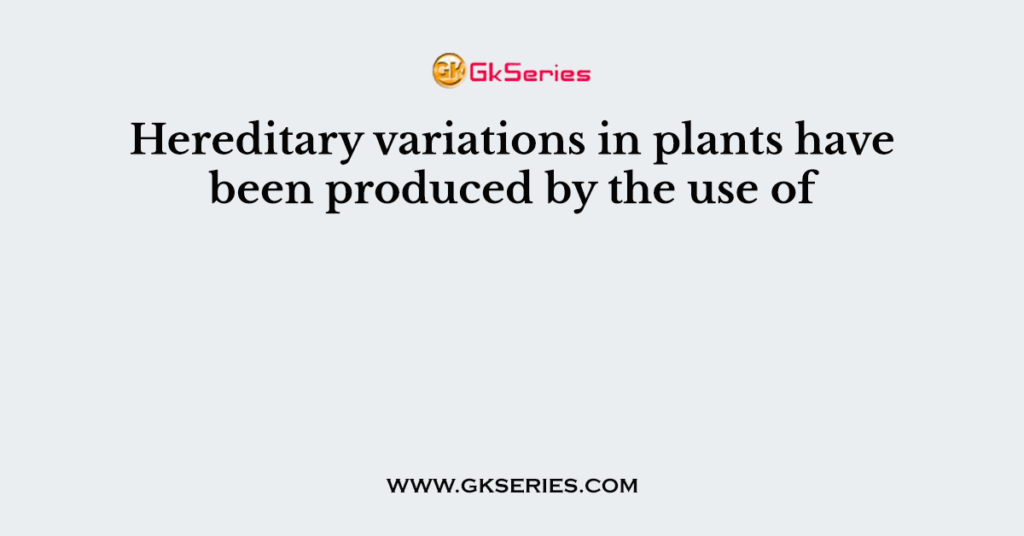 Hereditary variations in plants have been produced by the use of