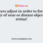 How eyes adjust in order to focus the image of near or distant objects on retina?