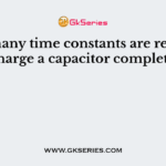 How many time constants are required to charge a capacitor completely?