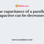 How the capacitance of a parallel plate capacitor can be decreased?