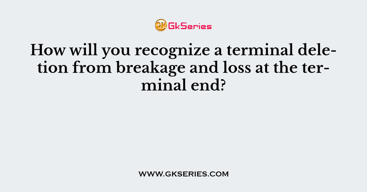 How will you recognize a terminal deletion from breakage and loss at the terminal end?