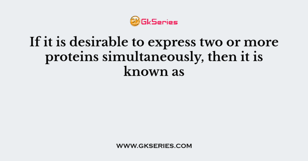 If it is desirable to express two or more proteins simultaneously, then it is known as
