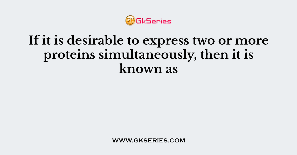 If it is desirable to express two or more proteins simultaneously, then it is known as