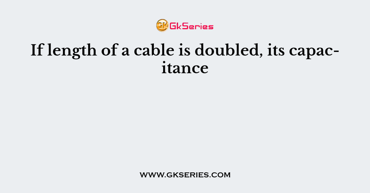 If length of a cable is doubled, its capacitance