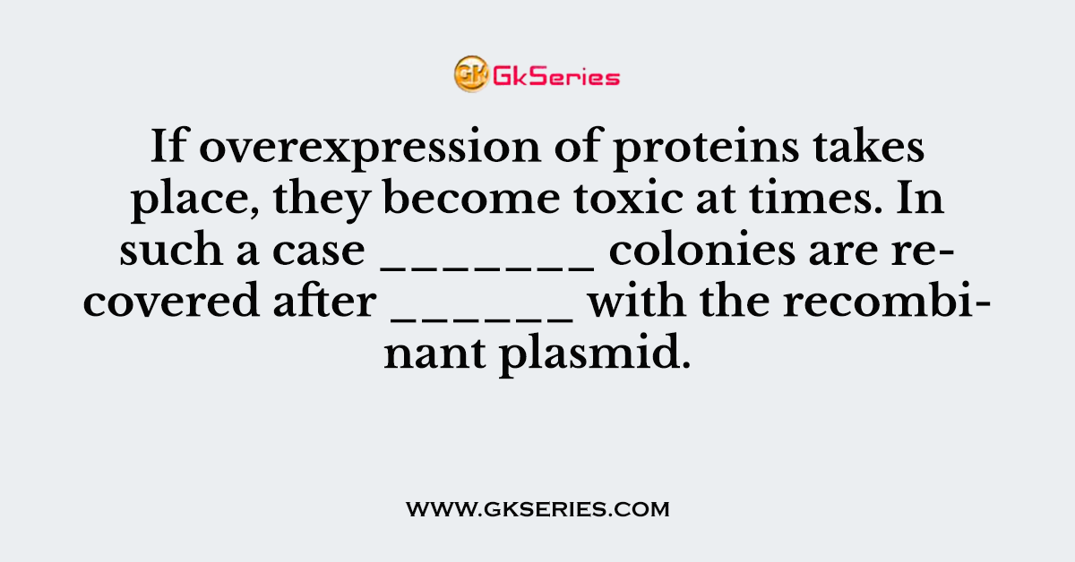 If overexpression of proteins takes place, they become toxic at times