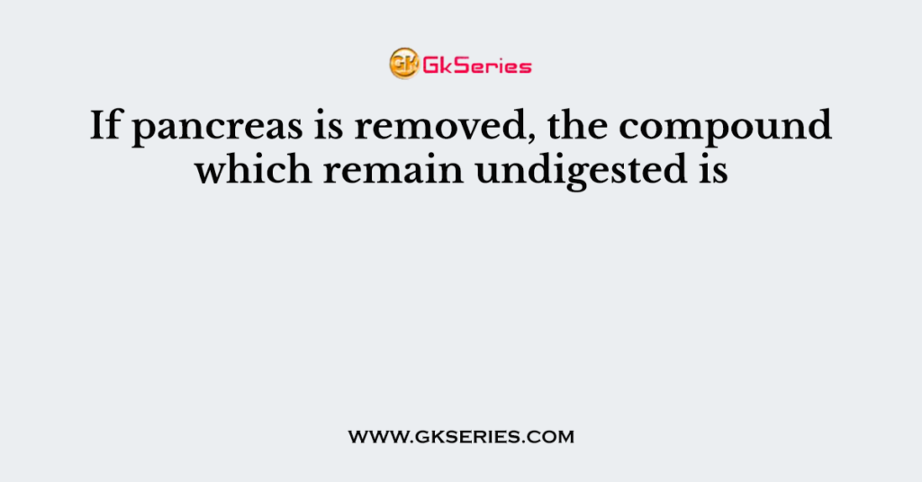 If pancreas is removed, the compound which remain undigested is
