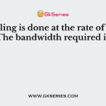 If sampling is done at the rate of 10 kHz. The bandwidth required is