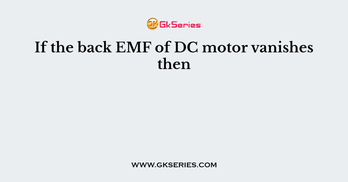 If the back EMF of DC motor vanishes then