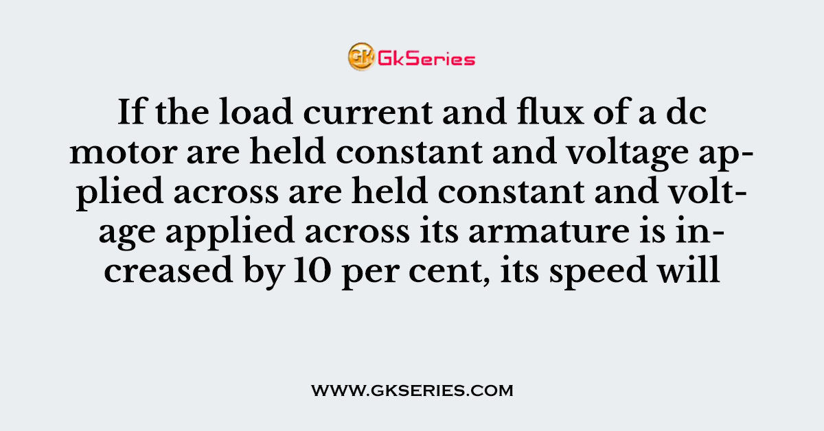 If the load current and flux of a dc motor are held constant and voltage applied across are held constant and voltage applied across its armature is increased by 10 per cent, its speed will