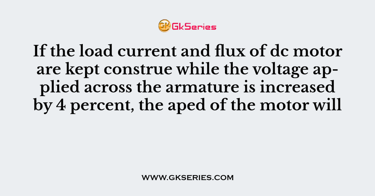 If the load current and flux of dc motor are kept construe while the voltage applied across the armature is increased by 4 percent, the aped of the motor will