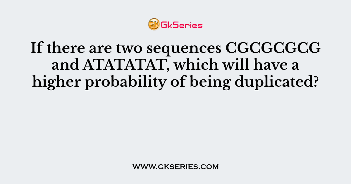 If there are two sequences CGCGCGCG and ATATATAT, which will have a higher probability of being duplicated?