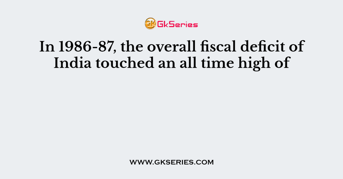 In 1986-87, the overall fiscal deficit of India touched an all time high of