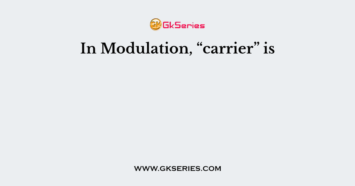 In Modulation, “carrier” is
