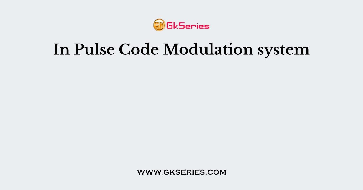 In Pulse Code Modulation system