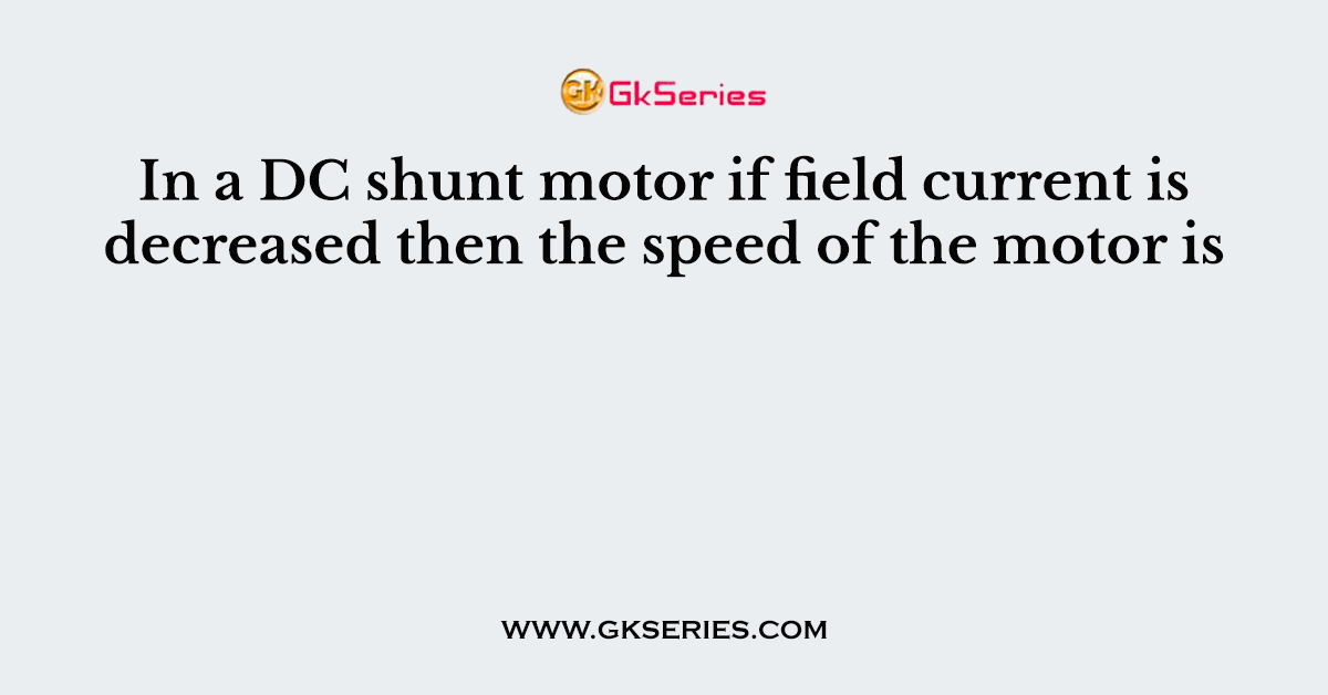 In a DC shunt motor if field current is decreased then the speed of the motor is