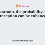 In a classroom, the probability of message reception can be enhanced by