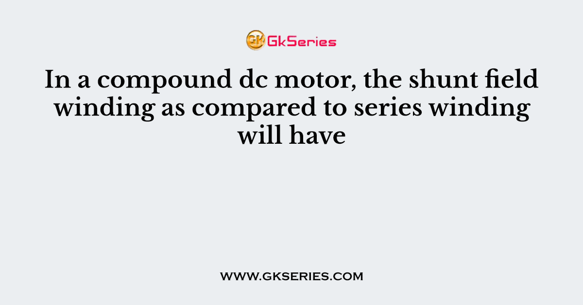 In a compound dc motor, the shunt field winding as compared to series winding will have
