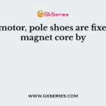 In a dc motor, pole shoes are fixed to the magnet core by