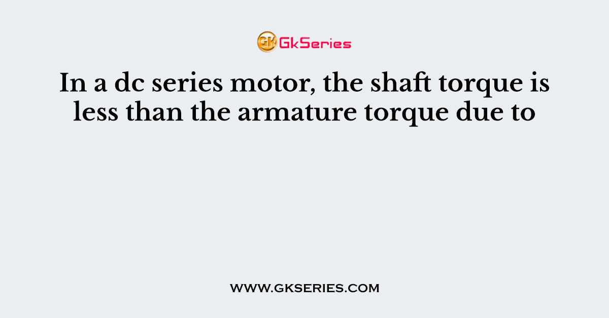 In a dc series motor, the shaft torque is less than the armature torque due to