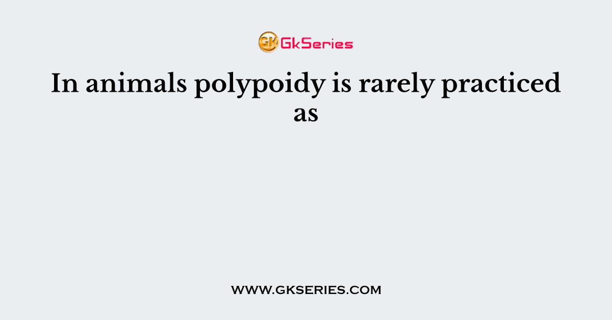 In animals polypoidy is rarely practiced as