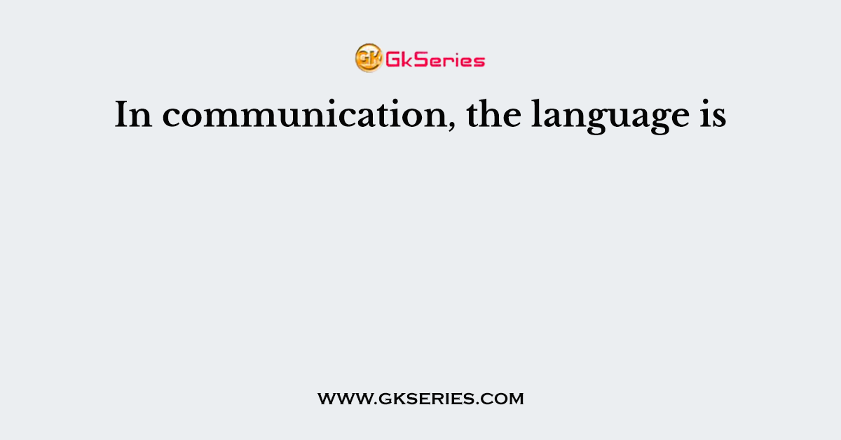 In communication, the language is