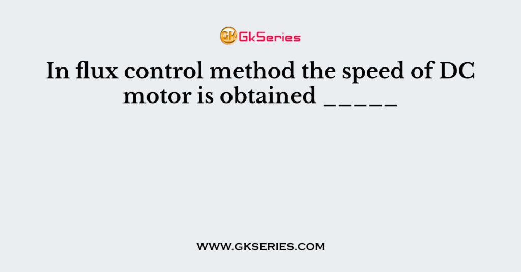 In flux control method the speed of DC motor is obtained