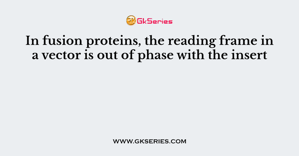 In fusion proteins, the reading frame in a vector is out of phase with the insert