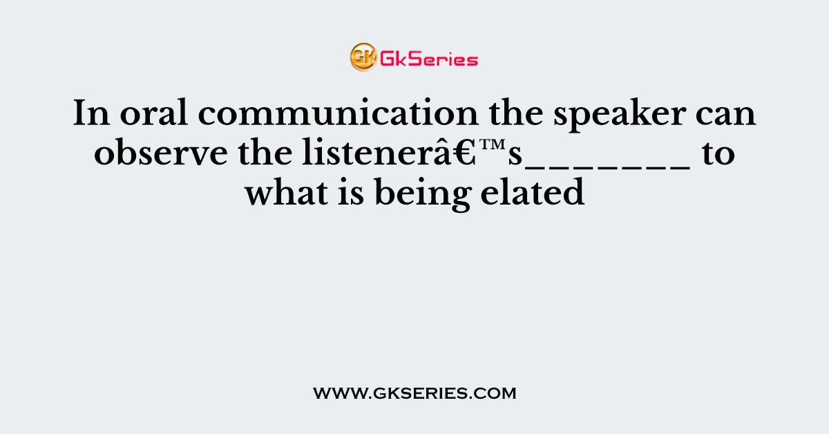 In oral communication the speaker can observe the listenerâ€™s_______ to what is being elated