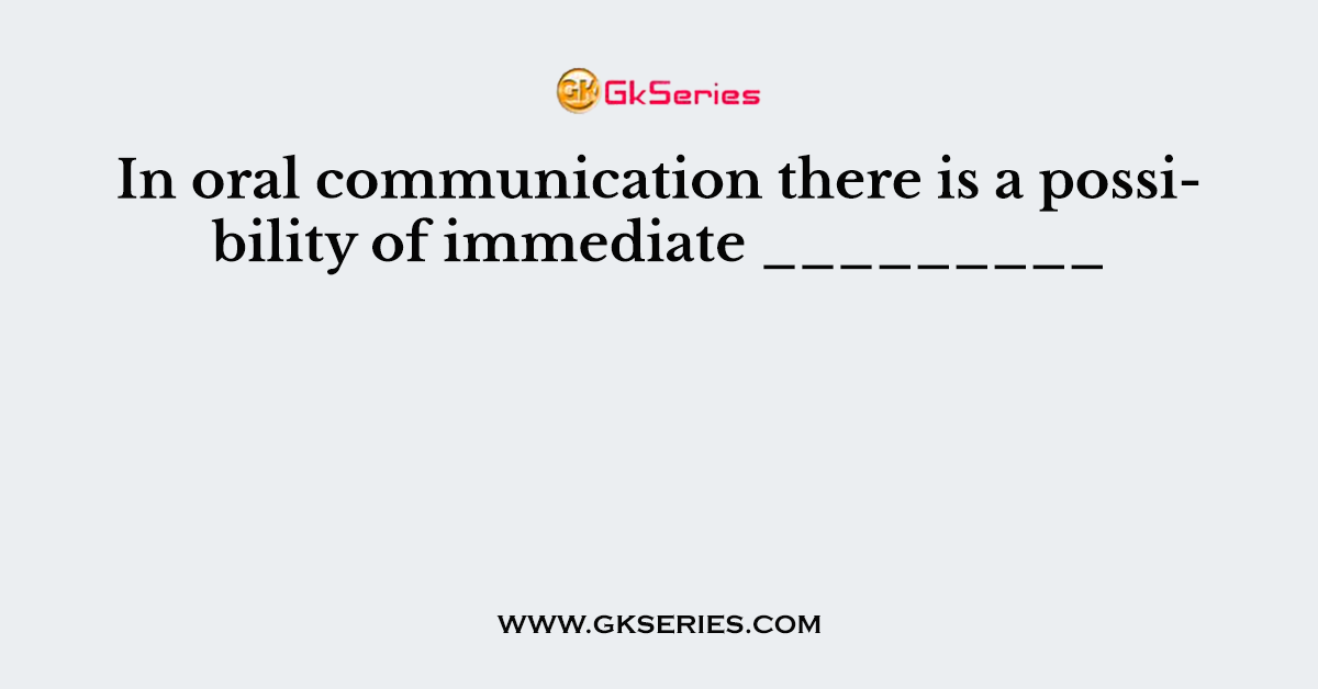 In oral communication there is a possibility of immediate _________