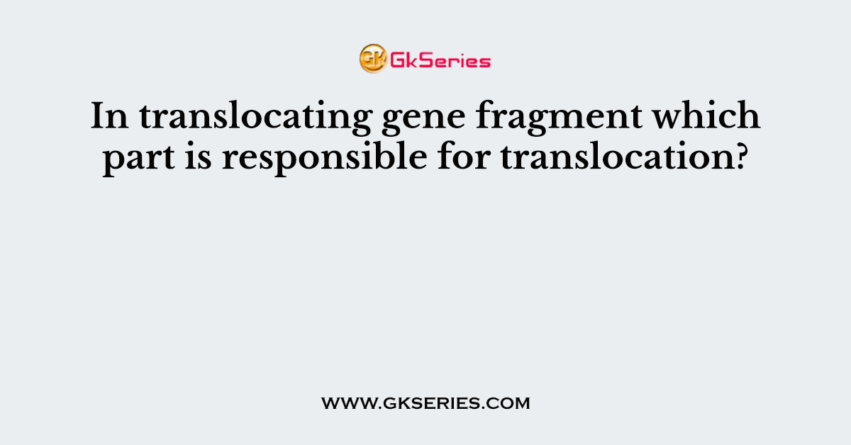 In translocating gene fragment which part is responsible for translocation?