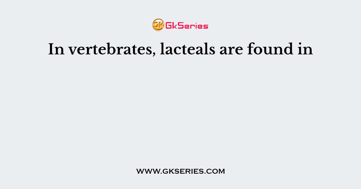In vertebrates, lacteals are found in