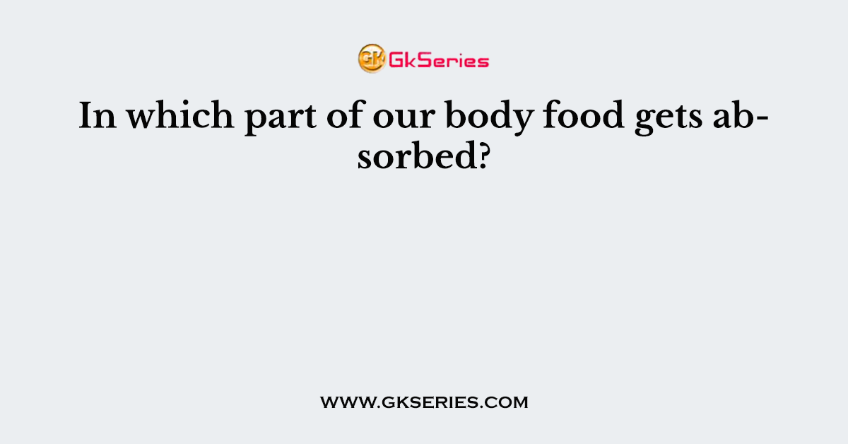 In which part of our body food gets absorbed?