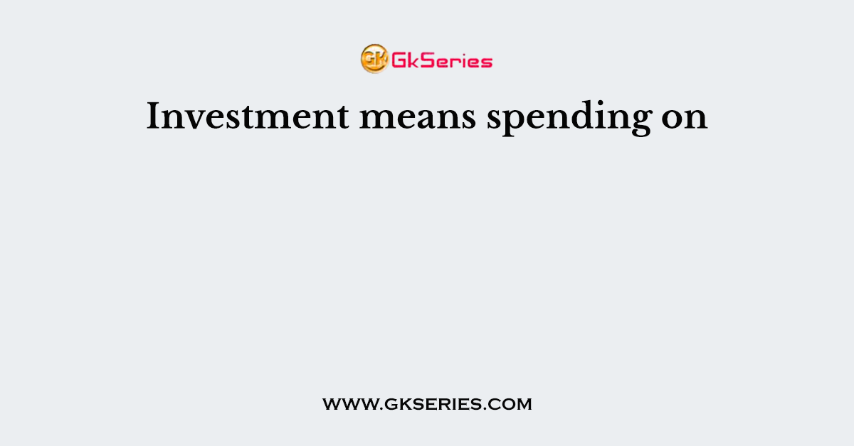 Investment means spending on