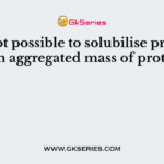 It is not possible to solubilise proteins from aggregated mass of proteins