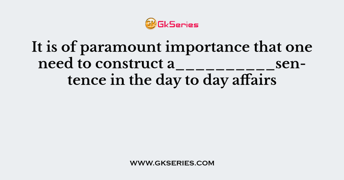 It is of paramount importance that one need to construct a__________sentence in the day to day affairs