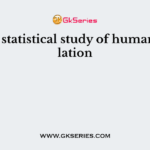 It is the statistical study of human population