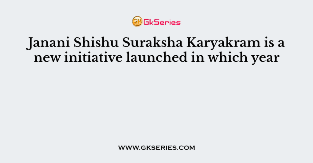Janani Shishu Suraksha Karyakram is a new initiative launched in which year