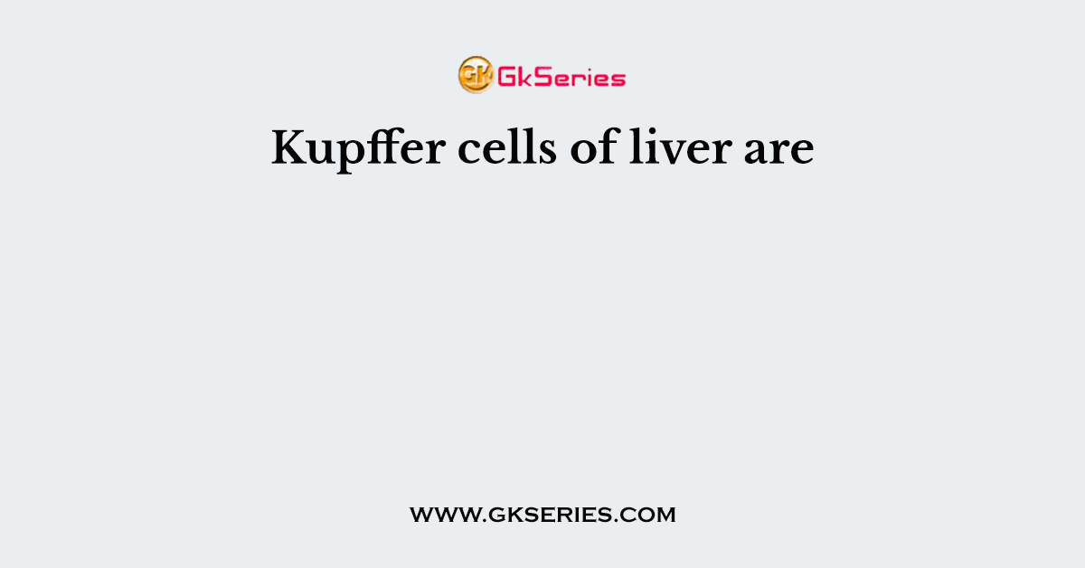 Kupffer cells of liver are