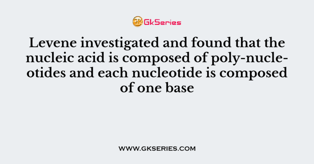 Levene investigated and found that the nucleic acid is composed of poly-nucleotides and each nucleotide is composed of one base