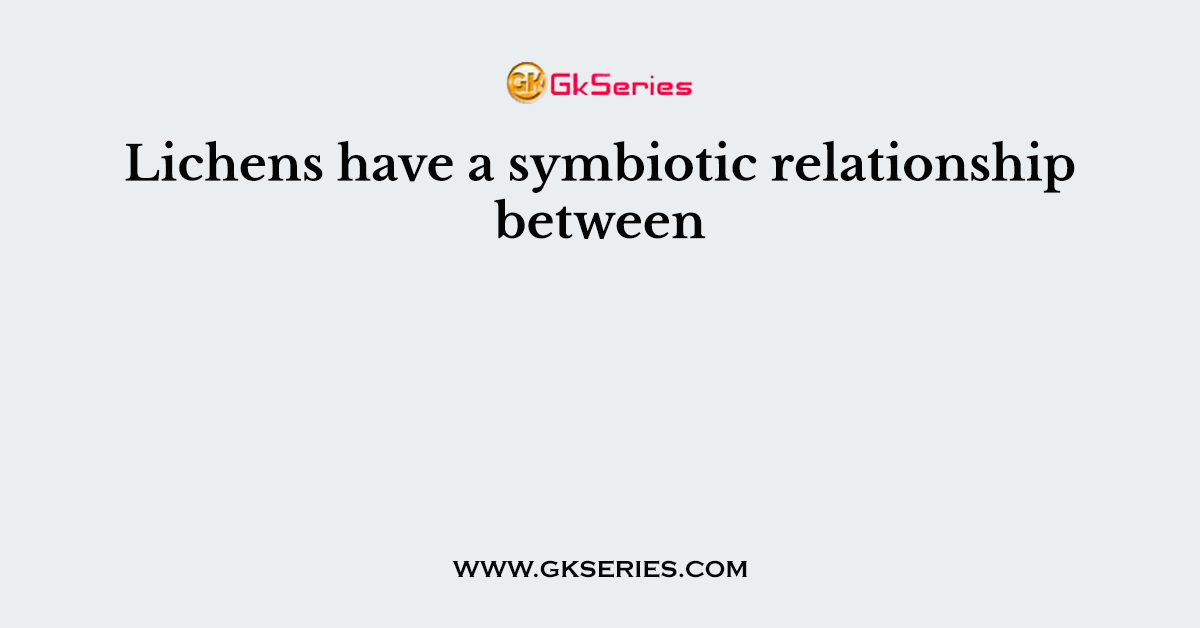 Lichens have a symbiotic relationship between