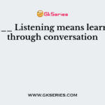 _____ Listening means learning through conversation
