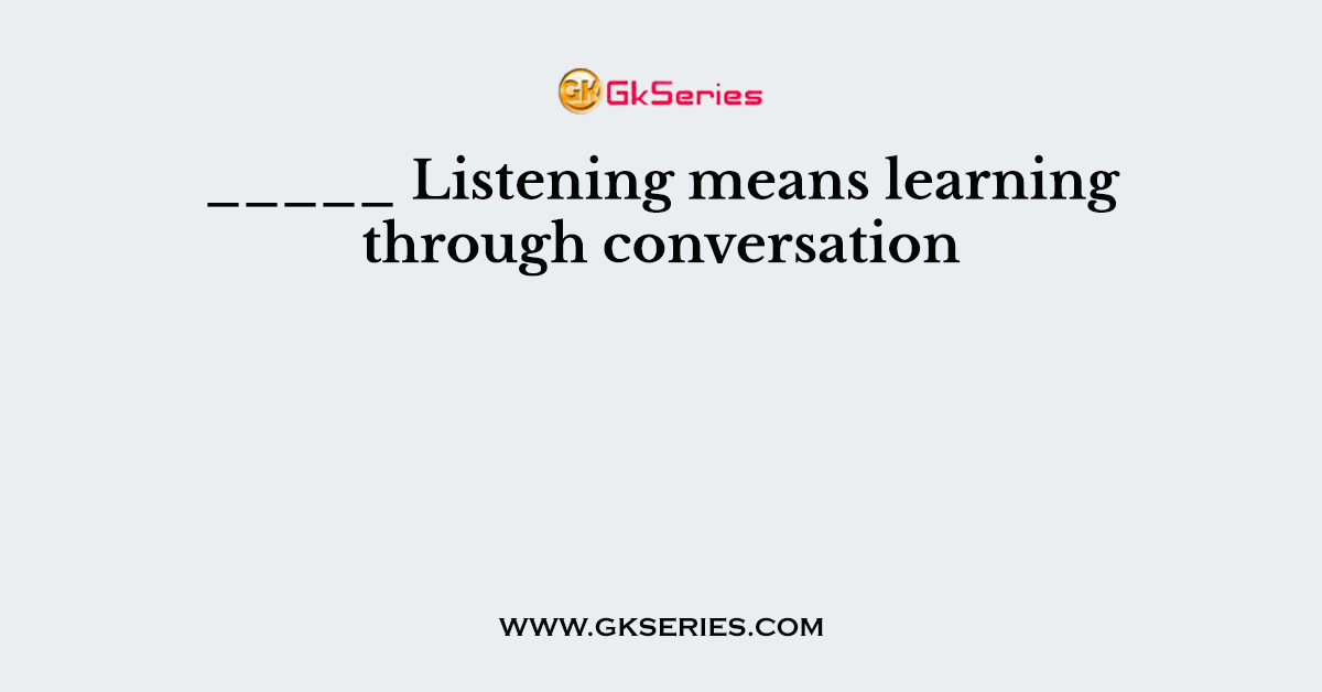 _____ Listening means learning through conversation