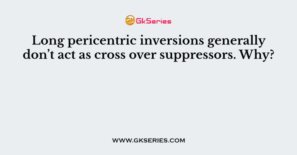 Long pericentric inversions generally don’t act as cross over suppressors. Why?