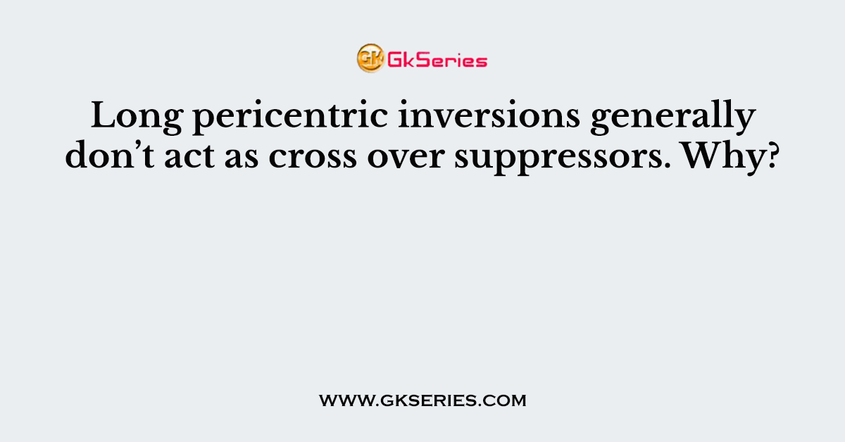 Long pericentric inversions generally don’t act as cross over suppressors. Why?